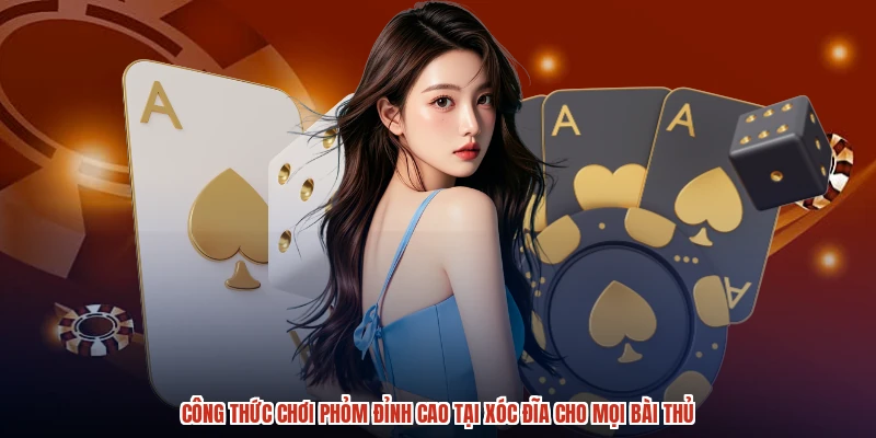 Công Thức Chơi Phỏm Đỉnh Cao Tại XÓC ĐĨA Cho Mọi Bài Thủ